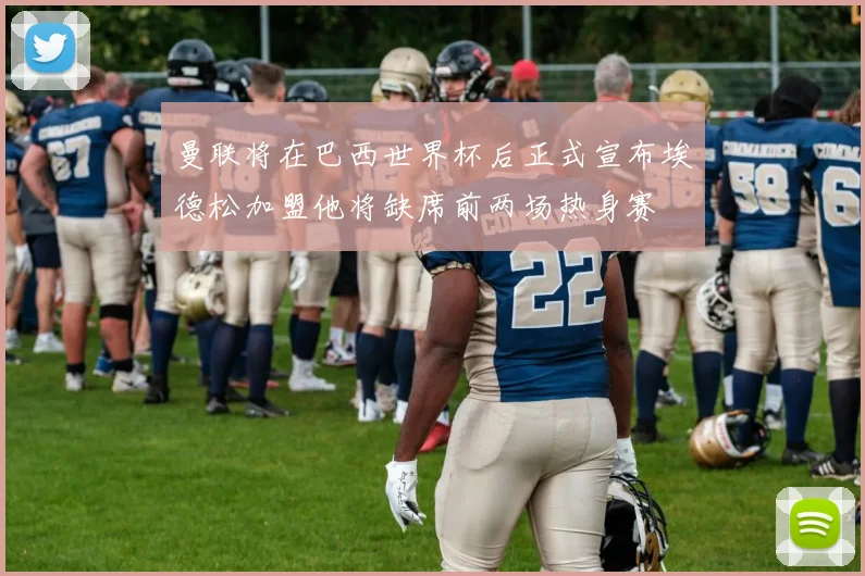 曼联将在巴西世界杯后正式宣布埃德松加盟他将缺席前两场热身赛