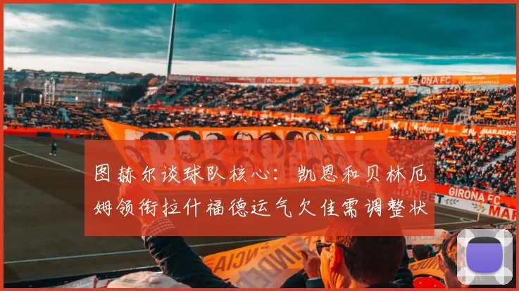 图赫尔谈球队核心：凯恩和贝林厄姆领衔拉什福德运气欠佳需调整状态
