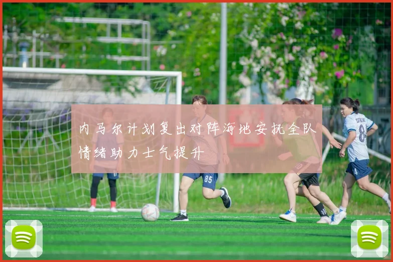内马尔计划复出对阵海地安抚全队情绪助力士气提升