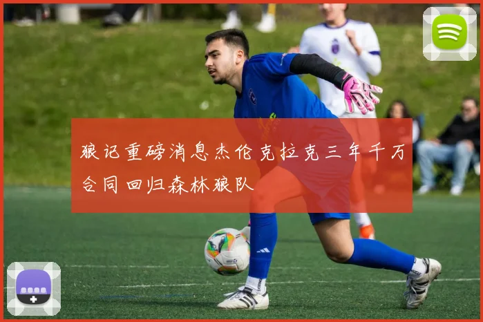 狼记重磅消息杰伦克拉克三年千万合同回归森林狼队