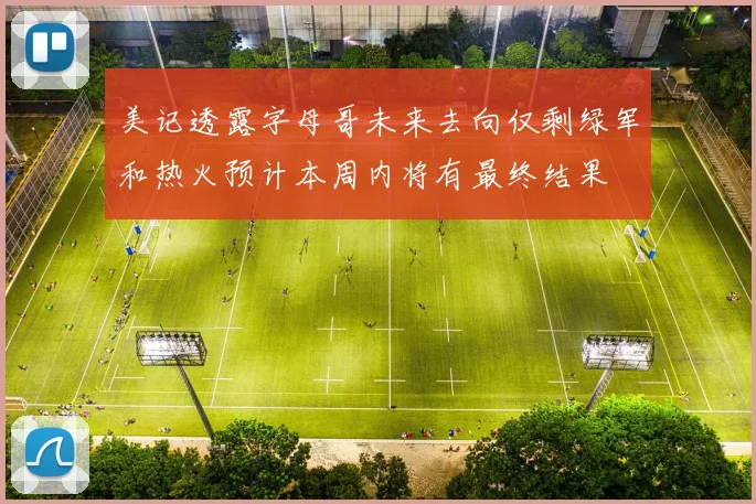美记透露字母哥未来去向仅剩绿军和热火预计本周内将有最终结果