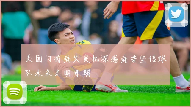 美国门将痛失良机深感痛苦坚信球队未来光明可期