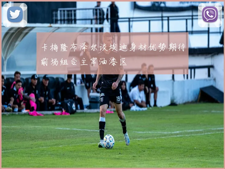 卡梅隆布泽尔谈埃迪身材优势期待前场组合主宰油漆区