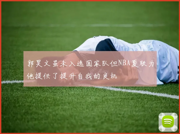 郭昊文虽未入选国家队但NBA夏联为他提供了提升自我的良机