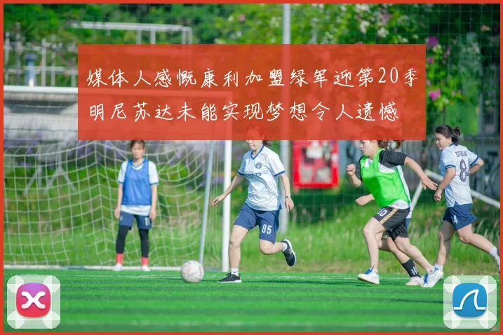 媒体人感慨康利加盟绿军迎第20季明尼苏达未能实现梦想令人遗憾