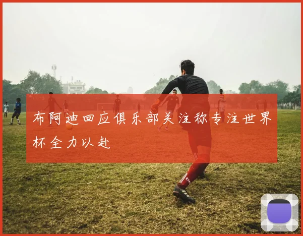 布阿迪回应俱乐部关注称专注世界杯全力以赴