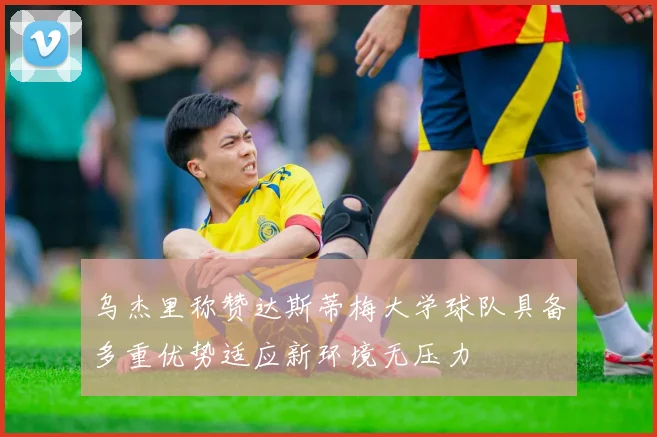 乌杰里称赞达斯蒂梅大学球队具备多重优势适应新环境无压力