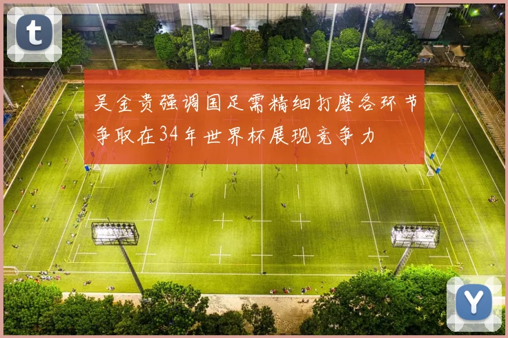 吴金贵强调国足需精细打磨各环节争取在34年世界杯展现竞争力