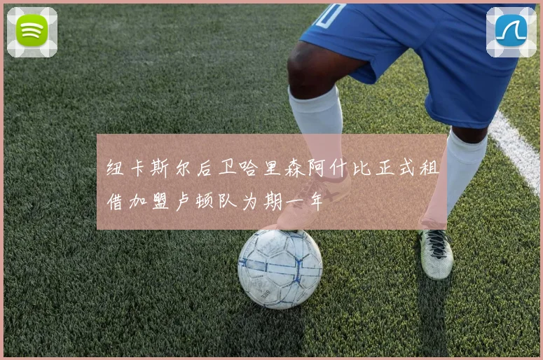 纽卡斯尔后卫哈里森阿什比正式租借加盟卢顿队为期一年