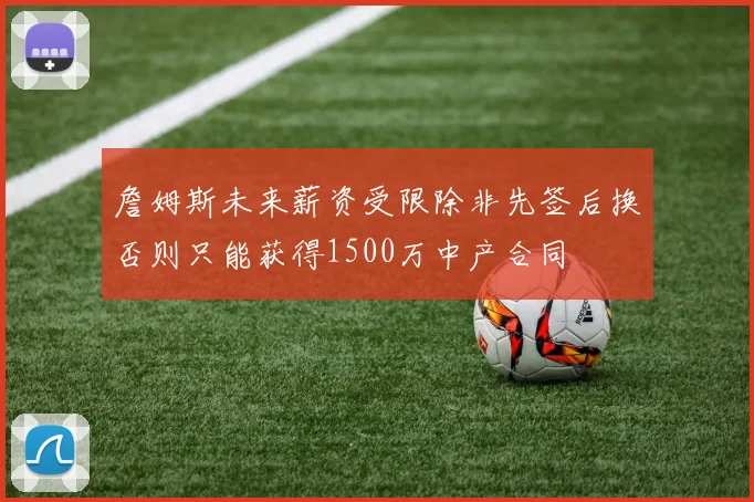 詹姆斯未来薪资受限除非先签后换否则只能获得1500万中产合同