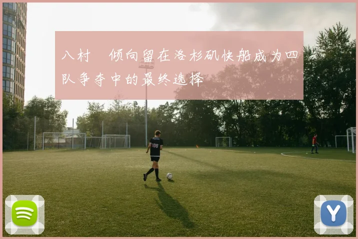 八村塁倾向留在洛杉矶快船成为四队争夺中的最终选择