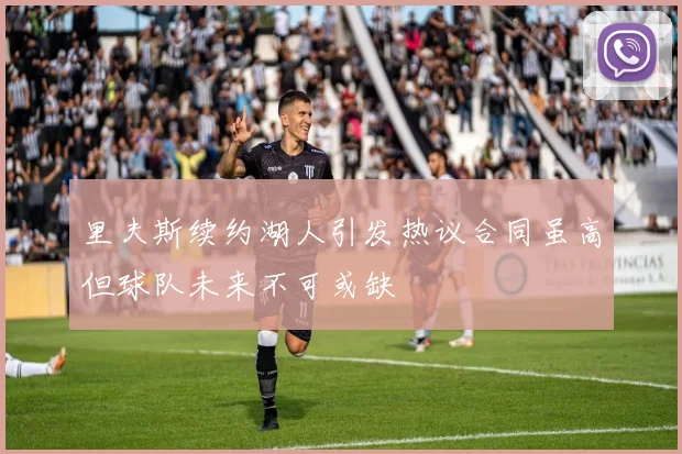 里夫斯续约湖人引发热议合同虽高但球队未来不可或缺