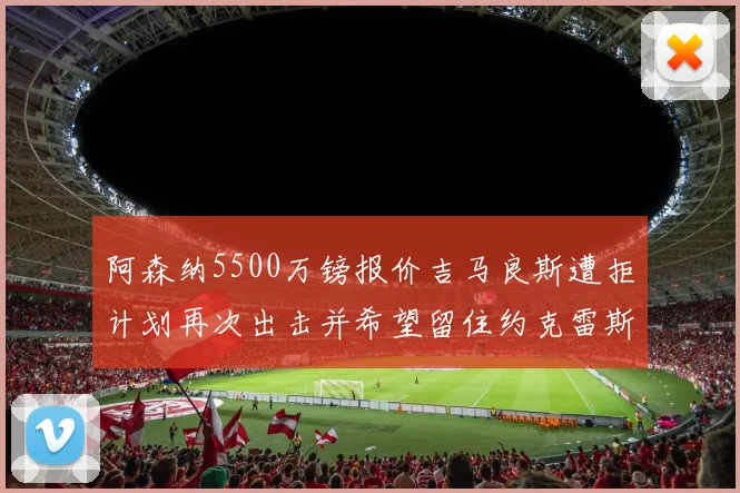 阿森纳5500万镑报价吉马良斯遭拒计划再次出击并希望留住约克雷斯