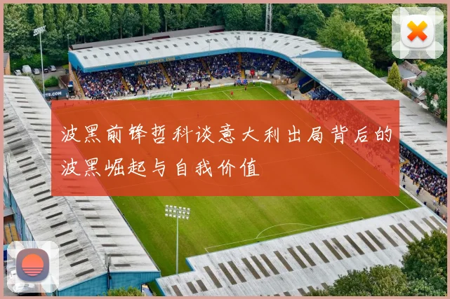 波黑前锋哲科谈意大利出局背后的波黑崛起与自我价值
