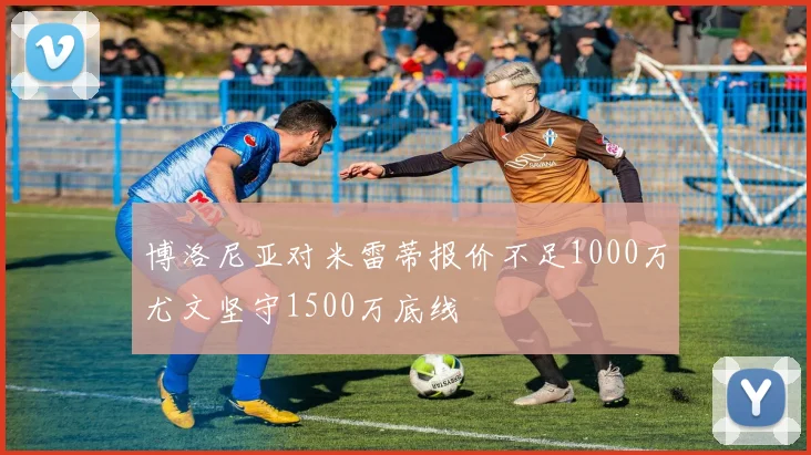 博洛尼亚对米雷蒂报价不足1000万尤文坚守1500万底线
