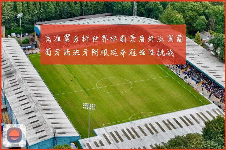 高准翼分析世界杯前景看好法国葡萄牙西班牙阿根廷夺冠面临挑战