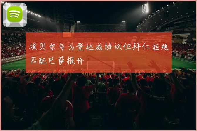 埃贝尔与戈登达成协议但拜仁拒绝匹配巴萨报价