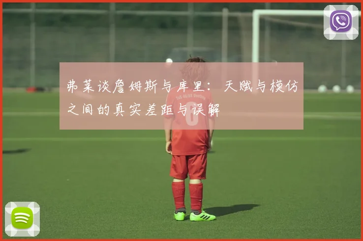 弗莱谈詹姆斯与库里：天赋与模仿之间的真实差距与误解